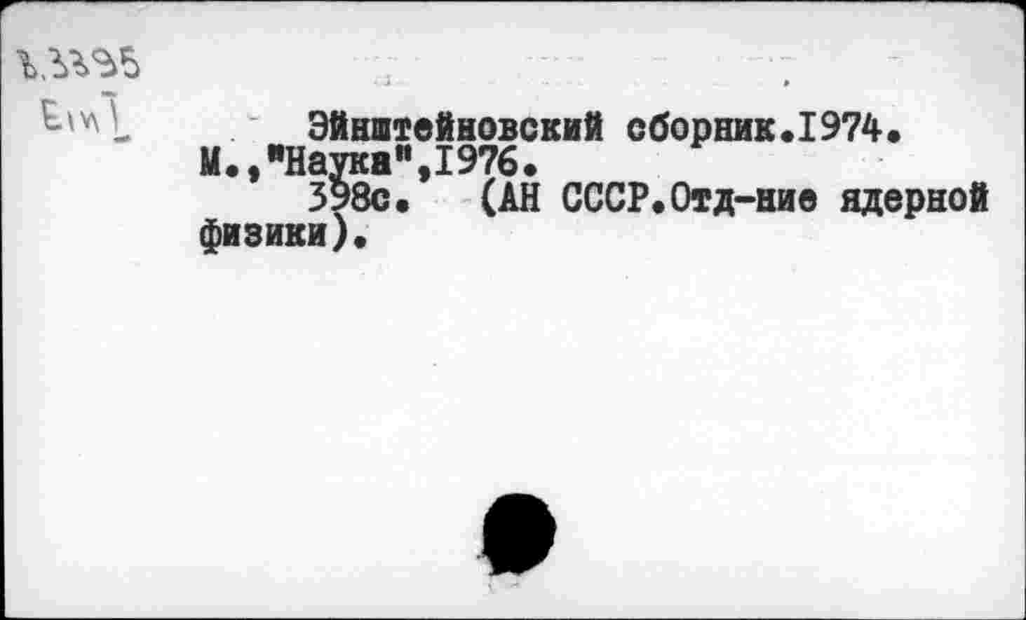 ﻿Эйнштейновский сборник.1974.
М.,"Наука",1976.
398с. (АН СССР.Отд-ние ядерной физики).